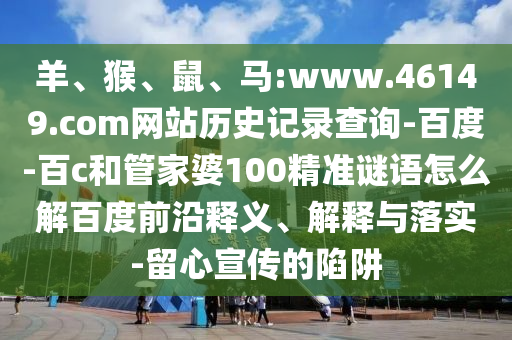 羊、猴、鼠、马:www.46149.com网站历史记录查询-百度-百c和管家婆100精准谜语怎么解百度前沿释义、解释与落实-留心宣传的陷阱