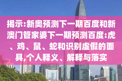 揭示:新奥预测下一期百度和新澳门管家婆下一期预测百度:虎、鸡、鼠、蛇和识别虚假的面具,个人释义、解释与落实