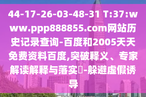 44-17-26-03-48-31 T:37:www.ppp888855.com网站历史记录查询-百度和2005天天免费资料百度,突破释义、专家解读解释与落实-躲避虚假诱导