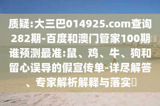 质疑:大三巴014925.com查询282期-百度和澳门管家100期谁预测最准:鼠、鸡、牛、狗和留心误导的假宣传单-详尽解答、专家解析解释与落实​