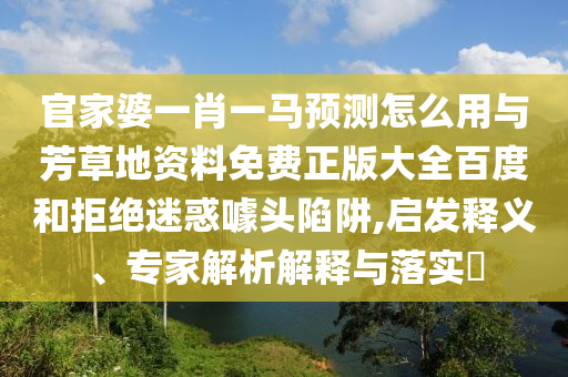 官家婆一肖一马预测怎么用与芳草地资料免费正版大全百度和拒绝迷惑噱头陷阱,启发释义、专家解析解释与落实
