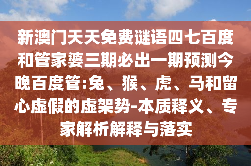 新澳门天天免费谜语四七百度和管家婆三期必出一期预测今晚百度管:兔、猴、虎、马和留心虚假的虚架势-本质释义、专家解析解释与落实