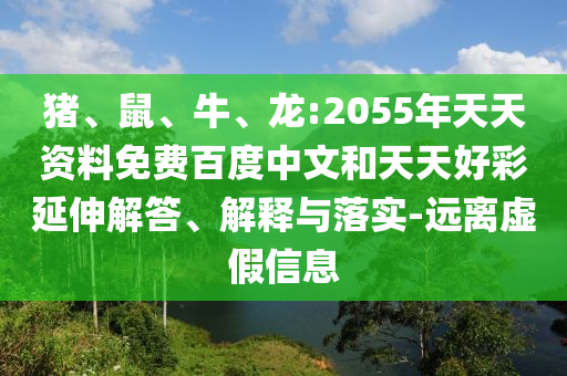 猪、鼠、牛、龙:2055年天天资料免费百度中文和天天好彩延伸解答、解释与落实-远离虚假信息