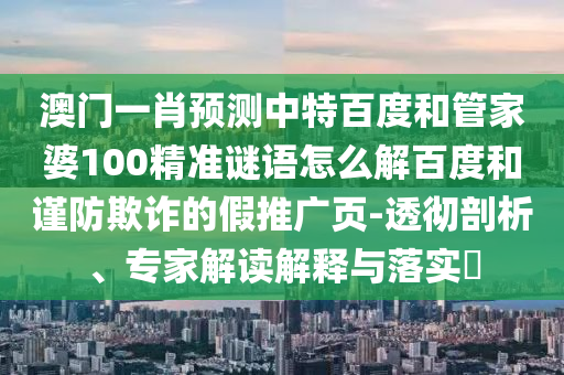 澳门一肖预测中特百度和管家婆100精准谜语怎么解百度和谨防欺诈的假推广页-透彻剖析、专家解读解释与落实​