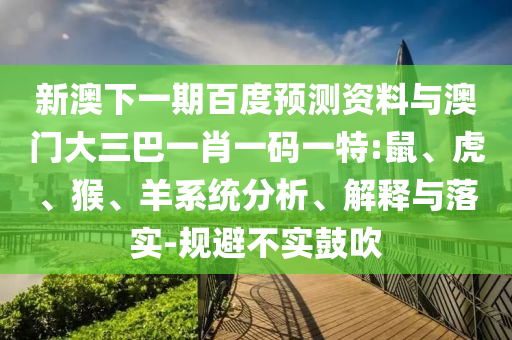 新澳下一期百度预测资料与澳门大三巴一肖一码一特:鼠、虎、猴、羊系统分析、解释与落实-规避不实鼓吹