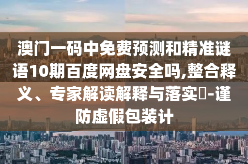 澳门一码中免费预测和精准谜语10期百度网盘安全吗,整合释义、专家解读解释与落实-谨防虚假包装计