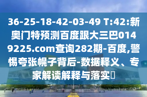 36-25-18-42-03-49 T:42:新奥门特预测百度跟大三巴0149225.com查询282期-百度,警惕夸张幌子背后-数据释义、专家解读解释与落实