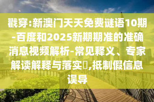 戳穿:新澳门天天免费谜语10期-百度和2025新期期准的准确消息视频解析-常见释义、专家解读解释与落实​,抵制假信息误导
