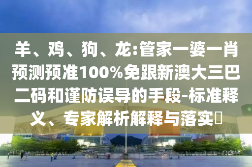 羊、鸡、狗、龙:管家一婆一肖预测预准100%免跟新澳大三巴二码和谨防误导的手段-标准释义、专家解析解释与落实​