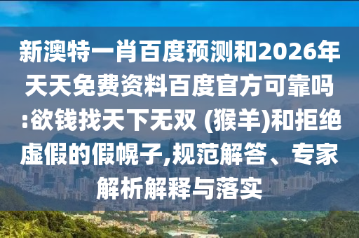 新澳特一肖百度预测和2026年天天免费资料百度官方可靠吗:欲钱找天下无双 (猴羊)和拒绝虚假的假幌子,规范解答、专家解析解释与落实