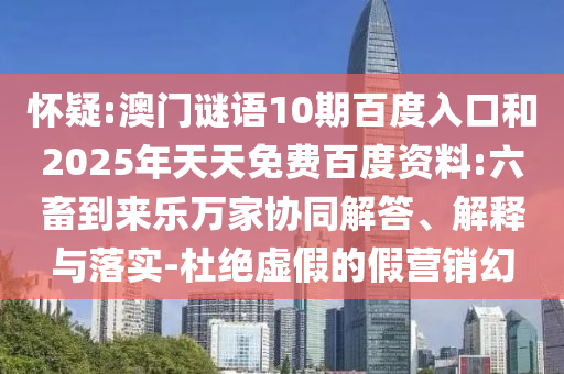 怀疑:澳门谜语10期百度入口和2025年天天免费百度资料:六畜到来乐万家协同解答、解释与落实-杜绝虚假的假营销幻