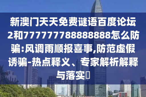 新澳门天天免费谜语百度论坛2和777777788888888怎么防骗:风调雨顺报喜事,防范虚假诱骗-热点释义、专家解析解释与落实