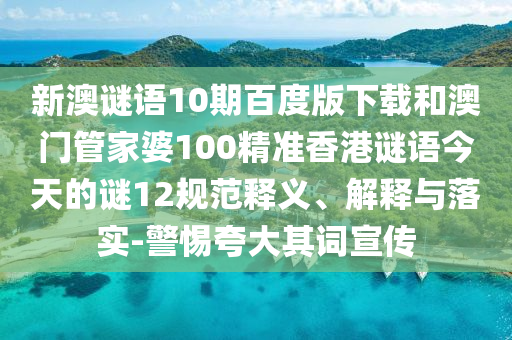 新澳谜语10期百度版下载和澳门管家婆100精准香港谜语今天的谜12规范释义、解释与落实-警惕夸大其词宣传