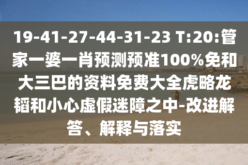 19-41-27-44-31-23 T:20:管家一婆一肖预测预准100%免和大三巴的资料免费大全虎略龙韬和小心虚假迷障之中-改进解答、解释与落实