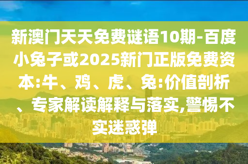 新澳门天天免费谜语10期-百度小兔子或2025新门正版免费资本:牛、鸡、虎、兔:价值剖析、专家解读解释与落实,警惕不实迷惑弹