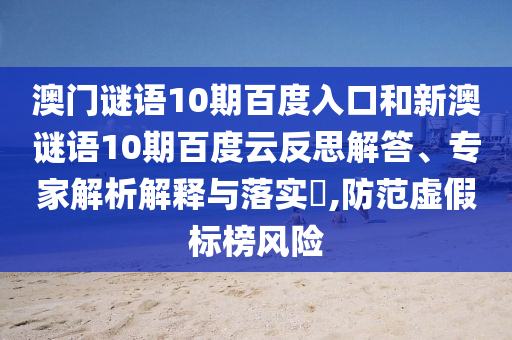 澳门谜语10期百度入口和新澳谜语10期百度云反思解答、专家解析解释与落实,防范虚假标榜风险