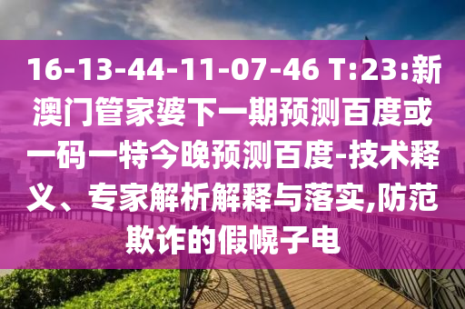 16-13-44-11-07-46 T:23:新澳门管家婆下一期预测百度或一码一特今晚预测百度-技术释义、专家解析解释与落实,防范欺诈的假幌子电