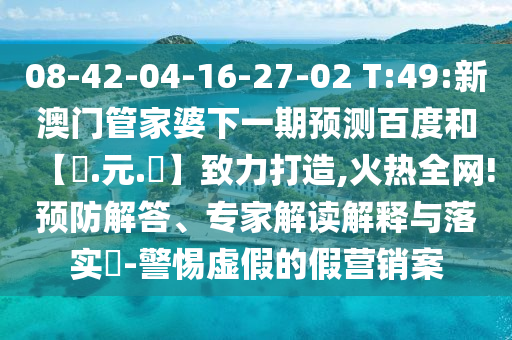 08-42-04-16-27-02 T:49:新澳门管家婆下一期预测百度和【狀.元.紅】致力打造,火热全网!预防解答、专家解读解释与落实​-警惕虚假的假营销案