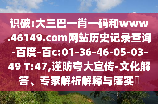 识破:大三巴一肖一码和www.46149.com网站历史记录查询-百度-百c:01-36-46-05-03-49 T:47,谨防夸大宣传-文化解答、专家解析解释与落实​
