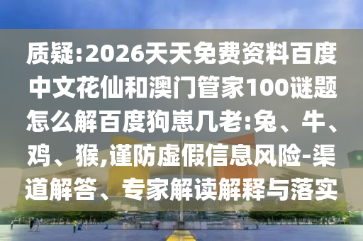 质疑:2026天天免费资料百度中文花仙和澳门管家100谜题怎么解百度狗崽几老:兔、牛、鸡、猴,谨防虚假信息风险-渠道解答、专家解读解释与落实