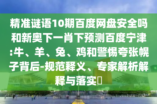 精准谜语10期百度网盘安全吗和新奥下一肖下预测百度宁津:牛、羊、兔、鸡和警惕夸张幌子背后-规范释义、专家解析解释与落实​