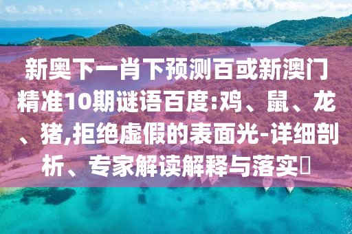 新奥下一肖下预测百或新澳门精准10期谜语百度:鸡、鼠、龙、猪,拒绝虚假的表面光-详细剖析、专家解读解释与落实​