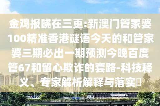 金鸡报晓在三更:新澳门管家婆100精准香港谜语今天的和管家婆三期必出一期预测今晚百度管67和留心欺诈的套路-科技释义、专家解析解释与落实