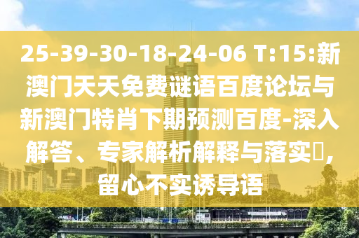 25-39-30-18-24-06 T:15:新澳门天天免费谜语百度论坛与新澳门特肖下期预测百度-深入解答、专家解析解释与落实,留心不实诱导语