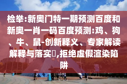 检举:新奥门特一期预测百度和新奥一肖一码百度预测:鸡、狗、牛、鼠-创新释义、专家解读解释与落实​,拒绝虚假渲染陷阱
