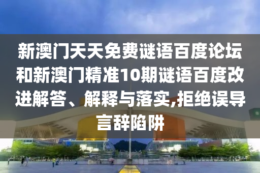 新澳门天天免费谜语百度论坛和新澳门精准10期谜语百度改进解答、解释与落实,拒绝误导言辞陷阱