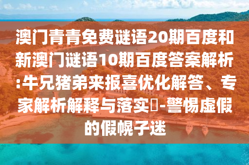 澳门青青免费谜语20期百度和新澳门谜语10期百度答案解析:牛兄猪弟来报喜优化解答、专家解析解释与落实​-警惕虚假的假幌子迷