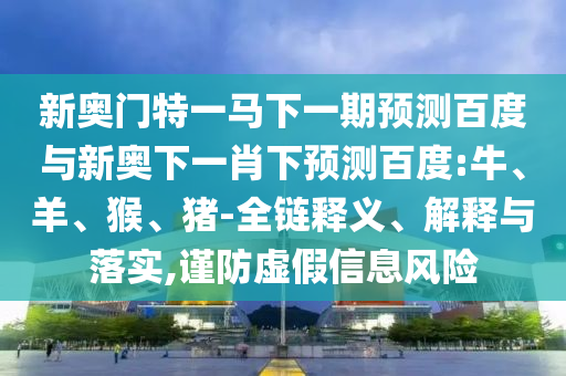 新奥门特一马下一期预测百度与新奥下一肖下预测百度:牛、羊、猴、猪-全链释义、解释与落实,谨防虚假信息风险