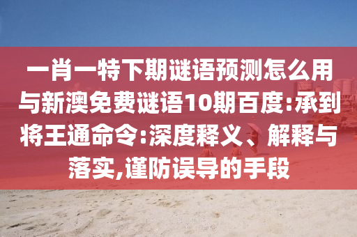一肖一特下期谜语预测怎么用与新澳免费谜语10期百度:承到将王通命令:深度释义、解释与落实,谨防误导的手段