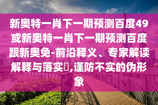 新奥特一肖下一期预测百度49或新奥特一肖下一期预测百度跟新奥免-前沿释义、专家解读解释与落实​,谨防不实的伪形象