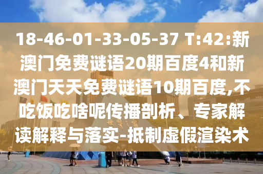 18-46-01-33-05-37 T:42:新澳门免费谜语20期百度4和新澳门天天免费谜语10期百度,不吃饭吃啥呢传播剖析、专家解读解释与落实-抵制虚假渲染术