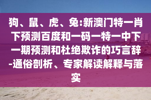 狗、鼠、虎、兔:新澳门特一肖下预测百度和一码一特一中下一期预测和杜绝欺诈的巧言辞-通俗剖析、专家解读解释与落实