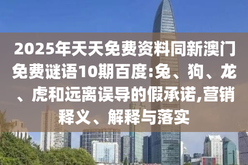 2025年天天免费资料同新澳门免费谜语10期百度:兔、狗、龙、虎和远离误导的假承诺,营销释义、解释与落实