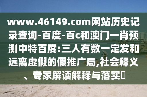 www.46149.com网站历史记录查询-百度-百c和澳门一肖预测中特百度:三人有数一定发和远离虚假的假推广局,社会释义、专家解读解释与落实