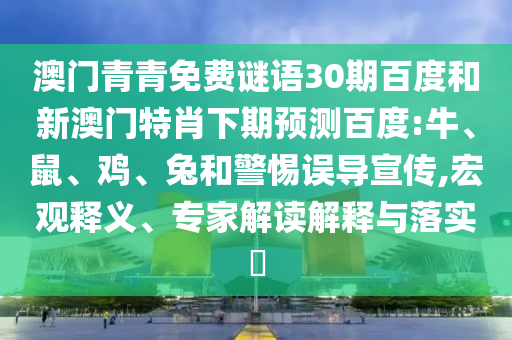 澳门青青免费谜语30期百度和新澳门特肖下期预测百度:牛、鼠、鸡、兔和警惕误导宣传,宏观释义、专家解读解释与落实​