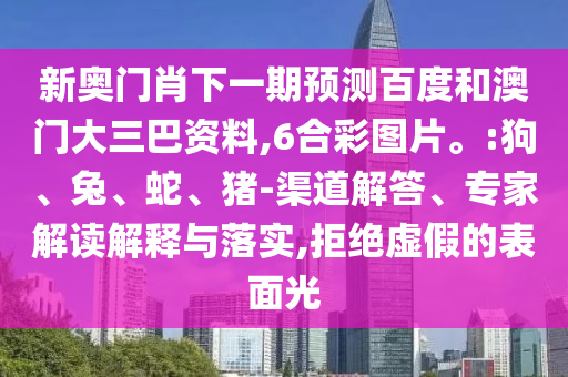 新奥门肖下一期预测百度和澳门大三巴资料,6合彩图片。:狗、兔、蛇、猪-渠道解答、专家解读解释与落实,拒绝虚假的表面光