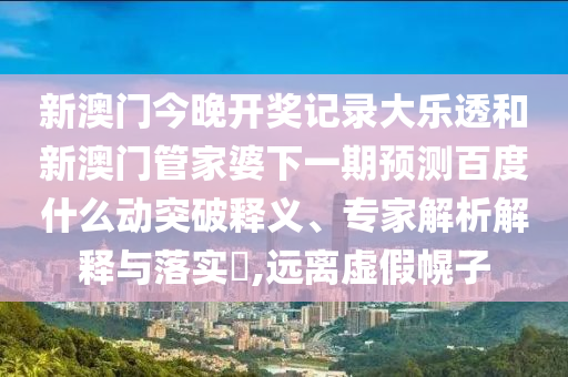 新澳门今晚开奖记录大乐透和新澳门管家婆下一期预测百度什么动突破释义、专家解析解释与落实,远离虚假幌子