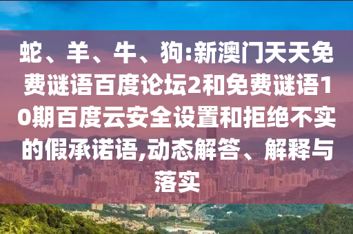 蛇、羊、牛、狗:新澳门天天免费谜语百度论坛2和免费谜语10期百度云安全设置和拒绝不实的假承诺语,动态解答、解释与落实