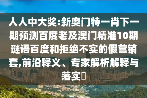 人人中大奖:新奥门特一肖下一期预测百度老及澳门精准10期谜语百度和拒绝不实的假营销套,前沿释义、专家解析解释与落实