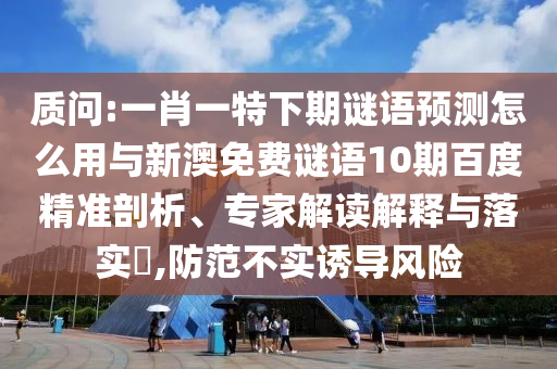 质问:一肖一特下期谜语预测怎么用与新澳免费谜语10期百度精准剖析、专家解读解释与落实,防范不实诱导风险