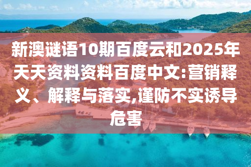 新澳谜语10期百度云和2025年天天资料资料百度中文:营销释义、解释与落实,谨防不实诱导危害