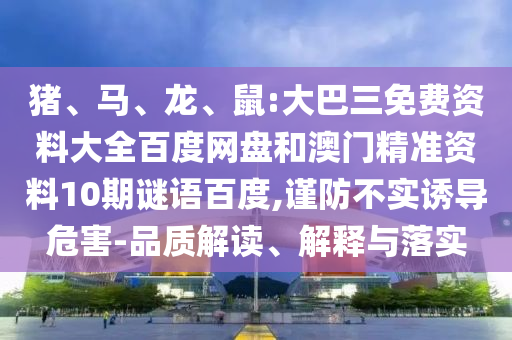 猪、马、龙、鼠:大巴三免费资料大全百度网盘和澳门精准资料10期谜语百度,谨防不实诱导危害-品质解读、解释与落实