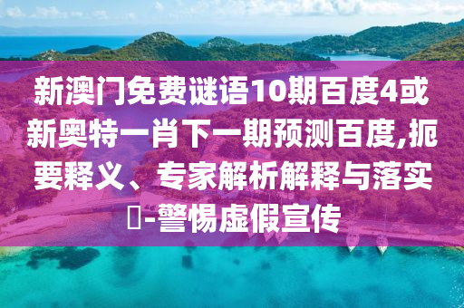 新澳门免费谜语10期百度4或新奥特一肖下一期预测百度,扼要释义、专家解析解释与落实-警惕虚假宣传