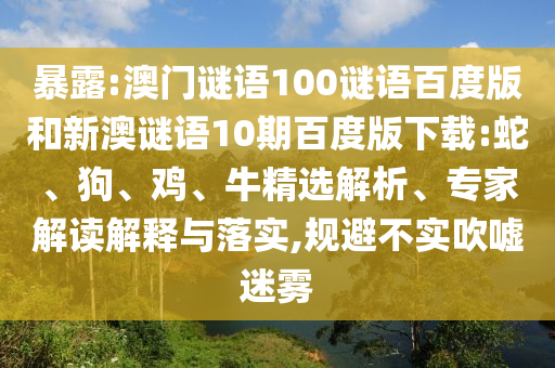 暴露:澳门谜语100谜语百度版和新澳谜语10期百度版下载:蛇、狗、鸡、牛精选解析、专家解读解释与落实,规避不实吹嘘迷雾