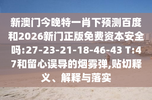 新澳门今晚特一肖下预测百度和2026新门正版免费资本安全吗:27-23-21-18-46-43 T:47和留心误导的烟雾弹,贴切释义、解释与落实