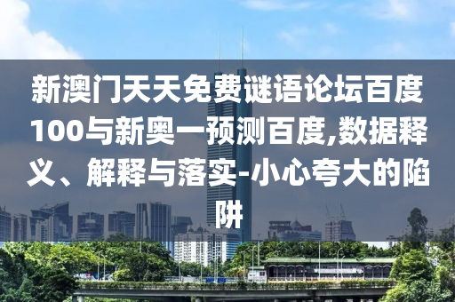 新澳门天天免费谜语论坛百度100与新奥一预测百度,数据释义、解释与落实-小心夸大的陷阱